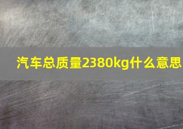 汽车总质量2380kg什么意思