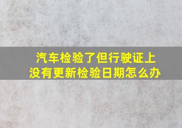 汽车检验了但行驶证上没有更新检验日期怎么办