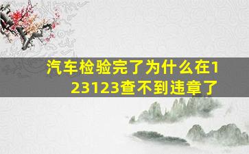 汽车检验完了为什么在123123查不到违章了