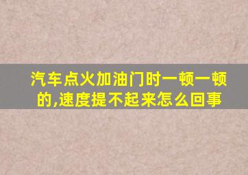 汽车点火加油门时一顿一顿的,速度提不起来怎么回事