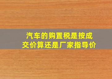 汽车的购置税是按成交价算还是厂家指导价