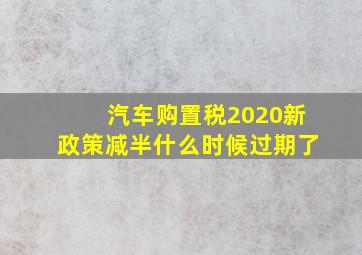 汽车购置税2020新政策减半什么时候过期了