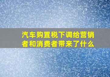 汽车购置税下调给营销者和消费者带来了什么