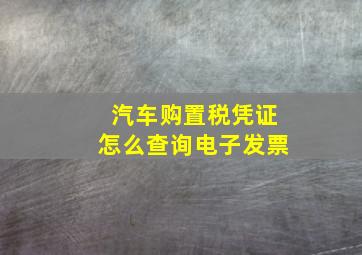 汽车购置税凭证怎么查询电子发票