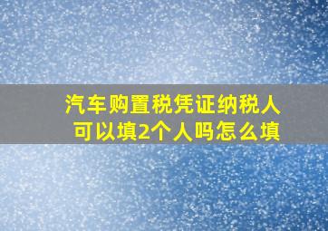 汽车购置税凭证纳税人可以填2个人吗怎么填