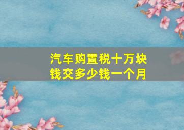 汽车购置税十万块钱交多少钱一个月