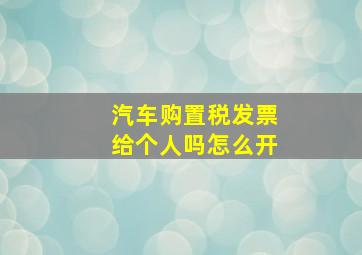 汽车购置税发票给个人吗怎么开