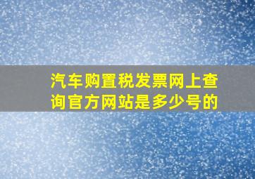 汽车购置税发票网上查询官方网站是多少号的