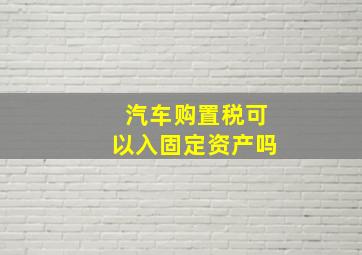 汽车购置税可以入固定资产吗