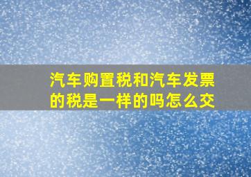 汽车购置税和汽车发票的税是一样的吗怎么交