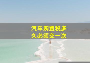 汽车购置税多久必须交一次