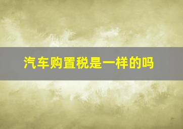 汽车购置税是一样的吗