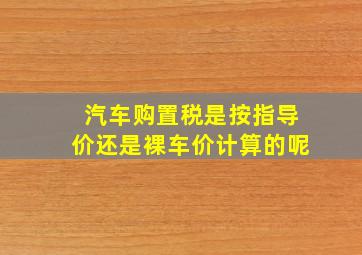 汽车购置税是按指导价还是裸车价计算的呢