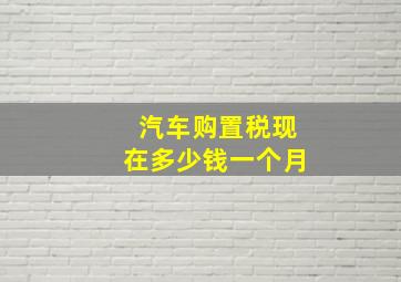 汽车购置税现在多少钱一个月