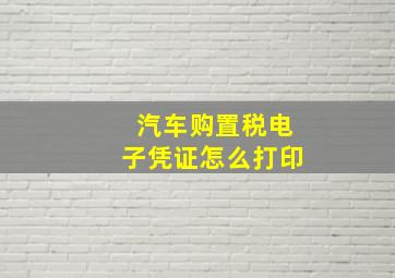 汽车购置税电子凭证怎么打印