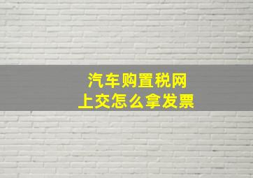 汽车购置税网上交怎么拿发票