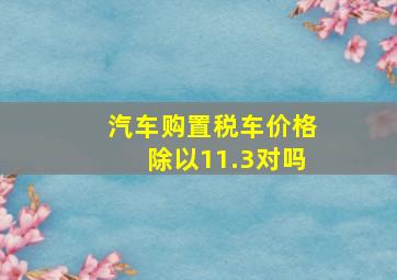 汽车购置税车价格除以11.3对吗