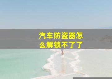 汽车防盗器怎么解锁不了了