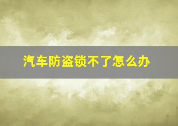 汽车防盗锁不了怎么办