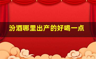 汾酒哪里出产的好喝一点