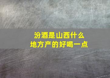 汾酒是山西什么地方产的好喝一点