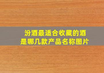 汾酒最适合收藏的酒是哪几款产品名称图片