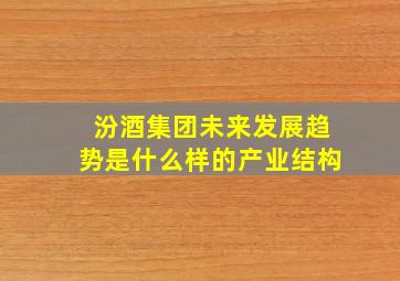 汾酒集团未来发展趋势是什么样的产业结构