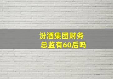 汾酒集团财务总监有60后吗