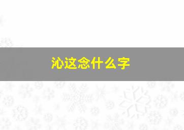 沁这念什么字