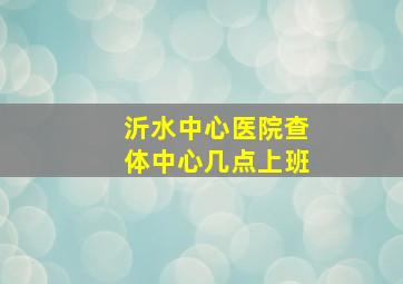 沂水中心医院查体中心几点上班