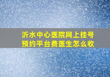 沂水中心医院网上挂号预约平台费医生怎么收