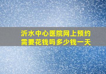 沂水中心医院网上预约需要花钱吗多少钱一天