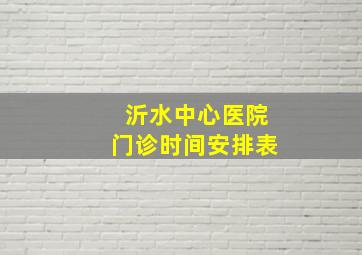 沂水中心医院门诊时间安排表