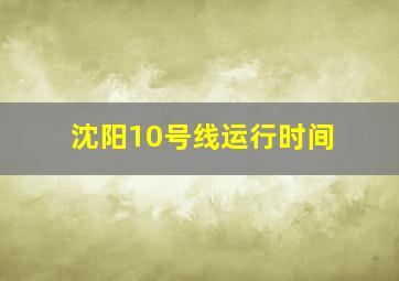 沈阳10号线运行时间