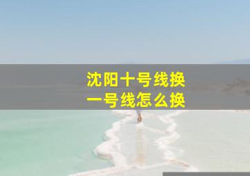 沈阳十号线换一号线怎么换