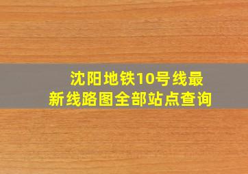 沈阳地铁10号线最新线路图全部站点查询