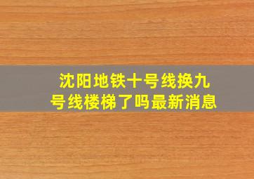 沈阳地铁十号线换九号线楼梯了吗最新消息