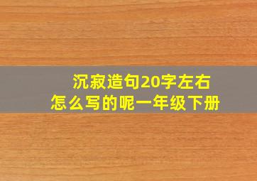 沉寂造句20字左右怎么写的呢一年级下册