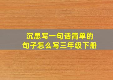 沉思写一句话简单的句子怎么写三年级下册