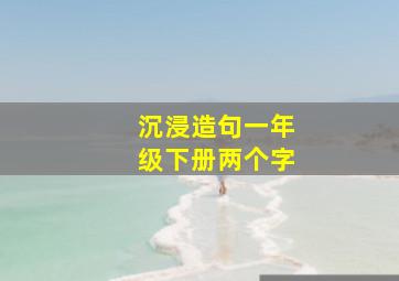 沉浸造句一年级下册两个字