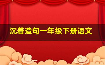 沉着造句一年级下册语文