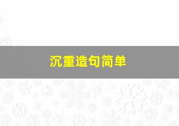 沉重造句简单