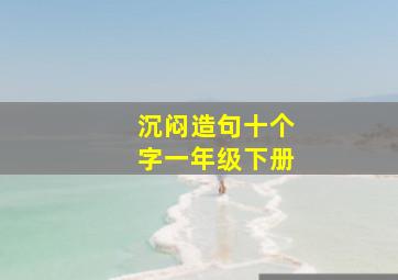 沉闷造句十个字一年级下册