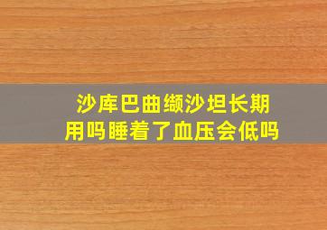 沙库巴曲缬沙坦长期用吗睡着了血压会低吗