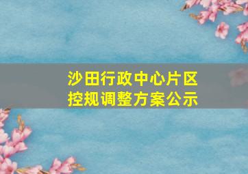 沙田行政中心片区控规调整方案公示