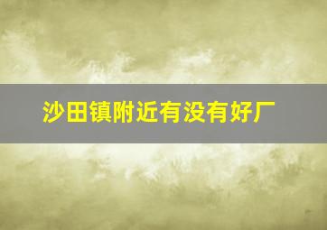 沙田镇附近有没有好厂