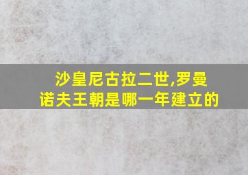 沙皇尼古拉二世,罗曼诺夫王朝是哪一年建立的