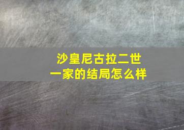 沙皇尼古拉二世一家的结局怎么样