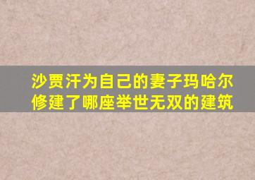 沙贾汗为自己的妻子玛哈尔修建了哪座举世无双的建筑