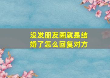 没发朋友圈就是结婚了怎么回复对方